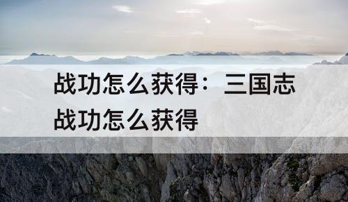 战功怎么获得：三国志战功怎么获得