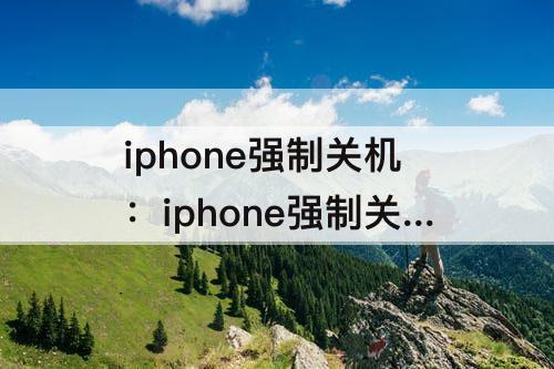 iphone强制关机：iphone强制关机没反应屏幕卡着