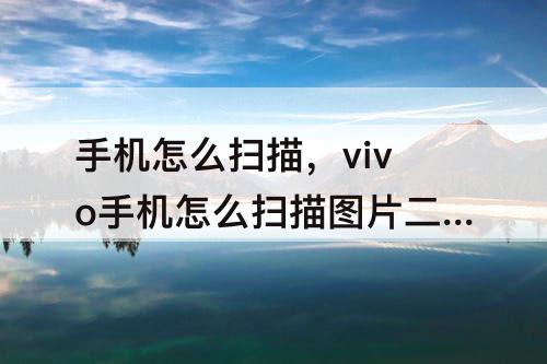 手机怎么扫描，vivo手机怎么扫描图片二维码