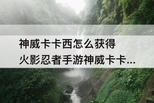 神威卡卡西怎么获得 火影忍者手游神威卡卡西怎么获得