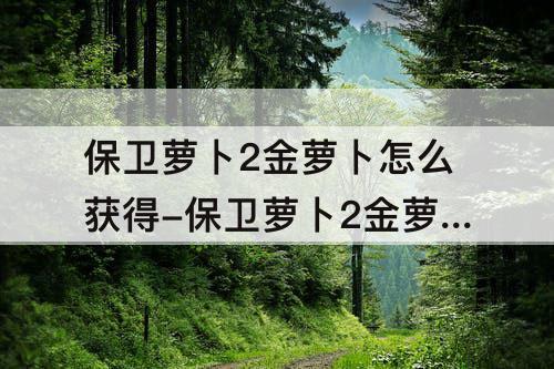 保卫萝卜2金萝卜怎么获得-保卫萝卜2金萝卜怎么获得43
