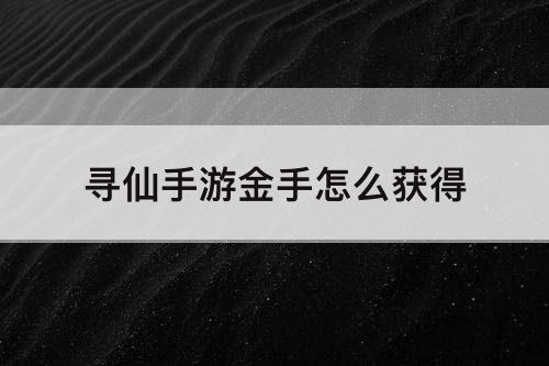寻仙手游金手怎么获得