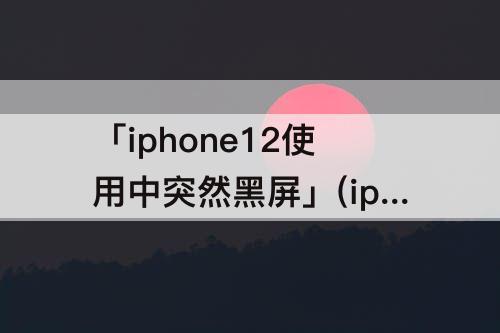 「iphone12使用中突然黑屏」(iphone12使用中突然黑屏几秒又恢复)
