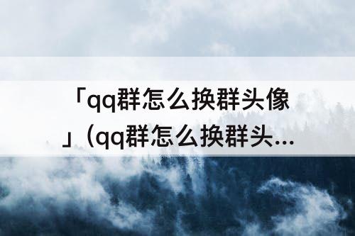 「qq群怎么换群头像」(qq群怎么换群头像苹果)