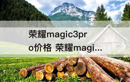荣耀magic3pro价格 荣耀magic3pro价格参数配置