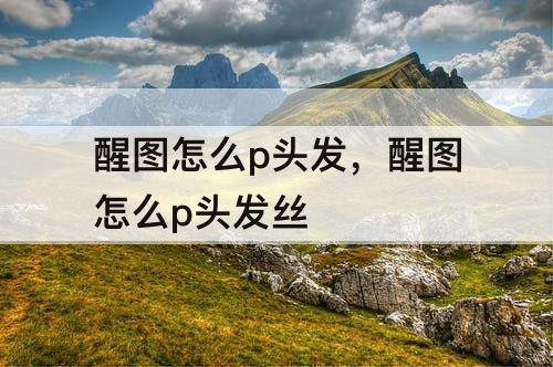 醒图怎么p头发，醒图怎么p头发丝