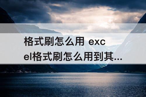 格式刷怎么用 excel格式刷怎么用到其他表格