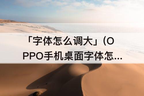 「字体怎么调大」(OPPO手机桌面字体怎么调大)