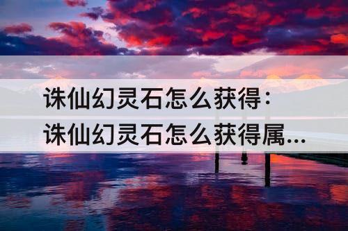 诛仙幻灵石怎么获得：诛仙幻灵石怎么获得属性