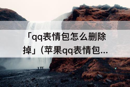 「qq表情包怎么删除掉」(苹果qq表情包怎么删除掉)