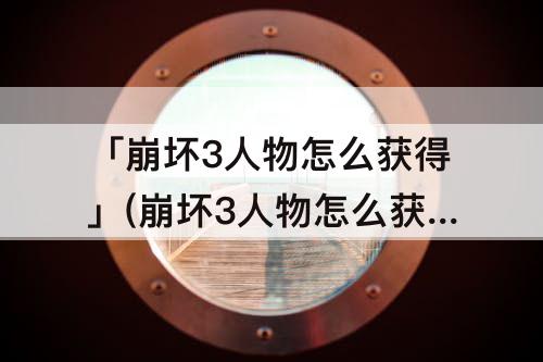 「崩坏3人物怎么获得」(崩坏3人物怎么获得方法)