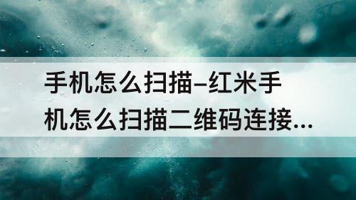 手机怎么扫描-红米手机怎么扫描二维码连接wifi