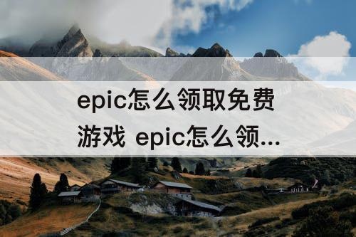 epic怎么领取免费游戏 epic怎么领取免费游戏手机