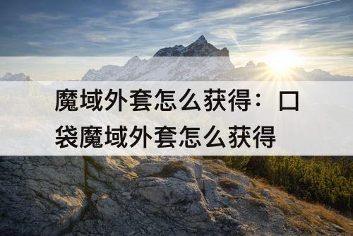 魔域外套怎么获得：口袋魔域外套怎么获得