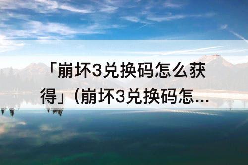 「崩坏3兑换码怎么获得」(崩坏3兑换码怎么获得?)