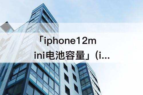 「iphone12mini电池容量」(iphone12mini电池容量多少毫安)