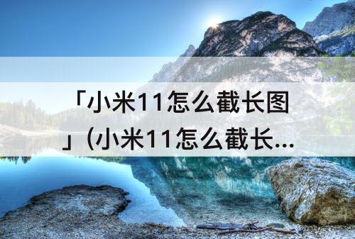 「小米11怎么截长图」(小米11怎么截长图截屏快捷键)