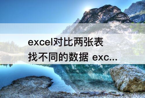 excel对比两张表找不同的数据 excel对比两张表找不同的数据 数量不一样
