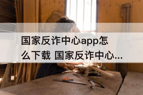 国家反诈中心app怎么下载 国家反诈中心app怎么下载回执单