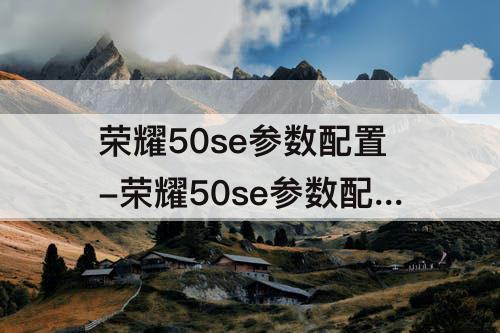 荣耀50se参数配置-荣耀50se参数配置8+128