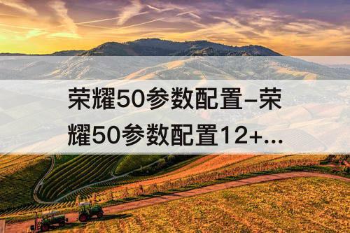 荣耀50参数配置-荣耀50参数配置12+256
