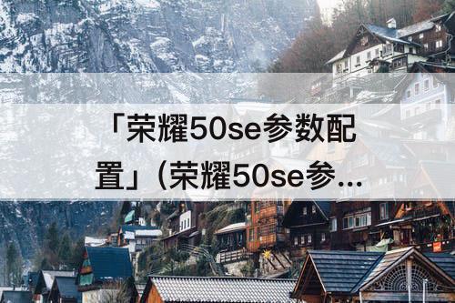 「荣耀50se参数配置」(荣耀50se参数配置上市时间)
