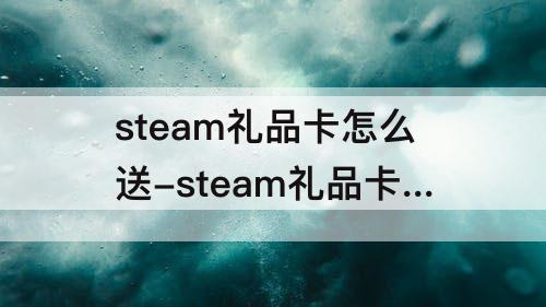 steam礼品卡怎么送-steam礼品卡怎么送人