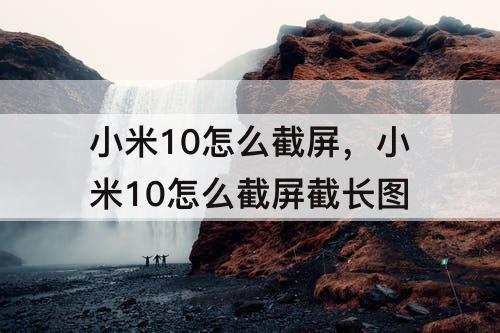 小米10怎么截屏，小米10怎么截屏截长图