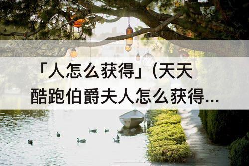 「人怎么获得」(天天酷跑伯爵夫人怎么获得)
