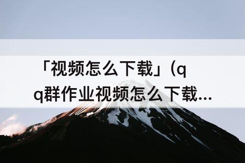 「视频怎么下载」(qq群作业视频怎么下载)