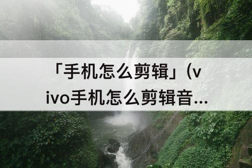 「手机怎么剪辑」(vivo手机怎么剪辑音乐作为铃声)