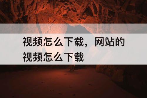 视频怎么下载，网站的视频怎么下载