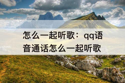 怎么一起听歌：qq语音通话怎么一起听歌