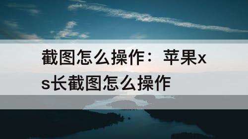 截图怎么操作：苹果xs长截图怎么操作