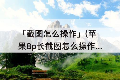 「截图怎么操作」(苹果8p长截图怎么操作)