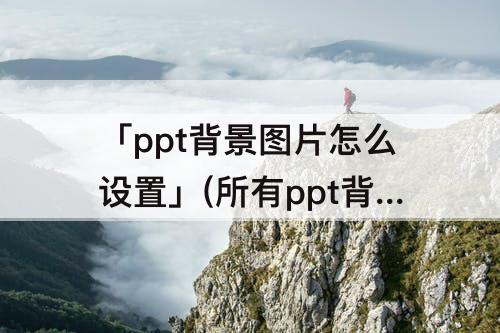 「ppt背景图片怎么设置」(所有ppt背景图片怎么设置)