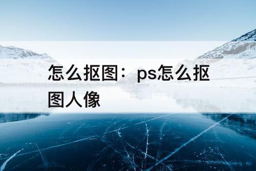 怎么抠图：ps怎么抠图人像