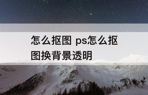 怎么抠图 ps怎么抠图换背景透明