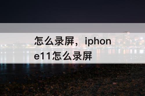 怎么录屏，iphone11怎么录屏
