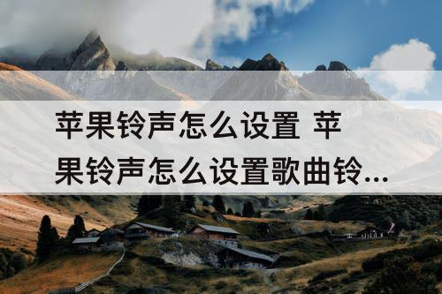 苹果铃声怎么设置 苹果铃声怎么设置歌曲铃声