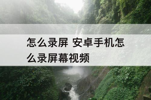 怎么录屏 安卓手机怎么录屏幕视频