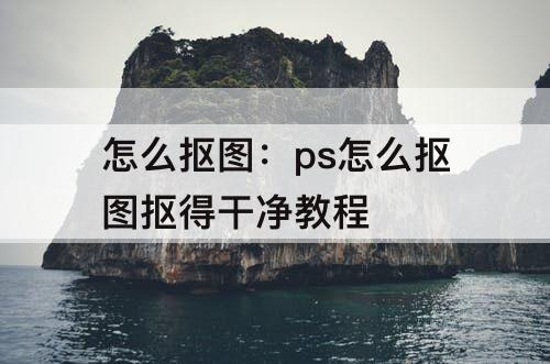 怎么抠图：ps怎么抠图抠得干净教程