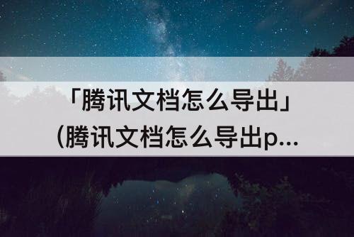 「腾讯文档怎么导出」(腾讯文档怎么导出pdf文件)