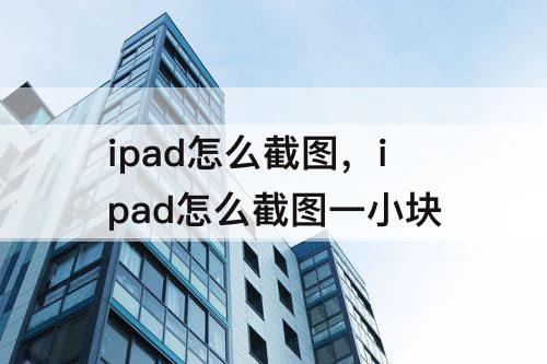 ipad怎么截图，ipad怎么截图一小块