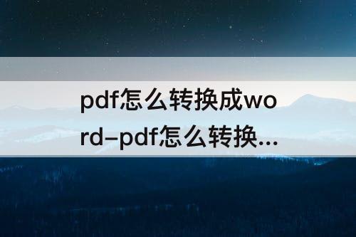 pdf怎么转换成word-pdf怎么转换成word的软件