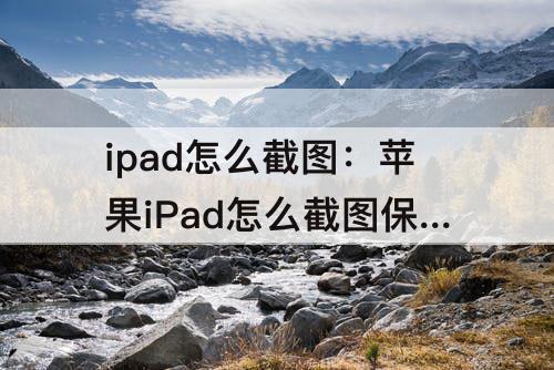 ipad怎么截图：苹果iPad怎么截图保存