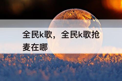 全民k歌，全民k歌抢麦在哪