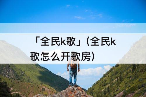 「全民k歌」(全民k歌怎么开歌房)