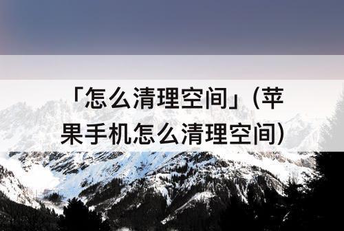 「怎么清理空间」(苹果手机怎么清理空间)