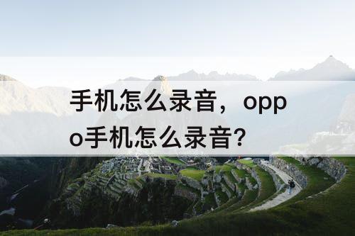 手机怎么录音，oppo手机怎么录音?